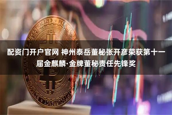 配资门开户官网 神州泰岳董秘张开彦荣获第十一届金麒麟·金牌董秘责任先锋奖