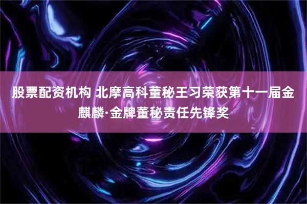 股票配资机构 北摩高科董秘王习荣获第十一届金麒麟·金牌董秘责任先锋奖