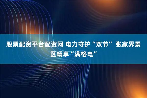 股票配资平台配资网 电力守护“双节” 张家界景区畅享“满格电”