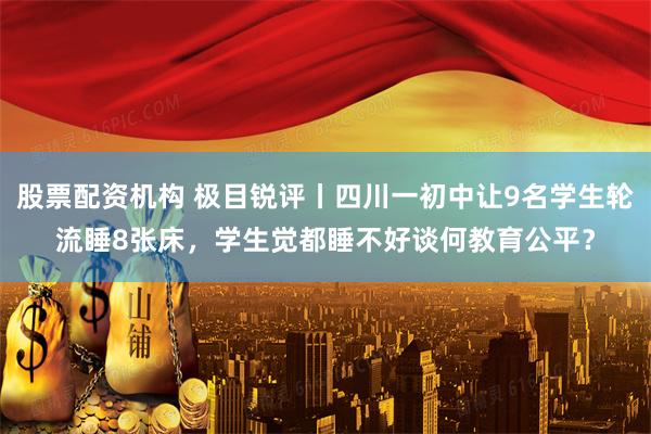 股票配资机构 极目锐评丨四川一初中让9名学生轮流睡8张床，学生觉都睡不好谈何教育公平？