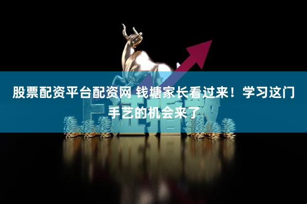 股票配资平台配资网 钱塘家长看过来!学习这门手艺的机会来了
