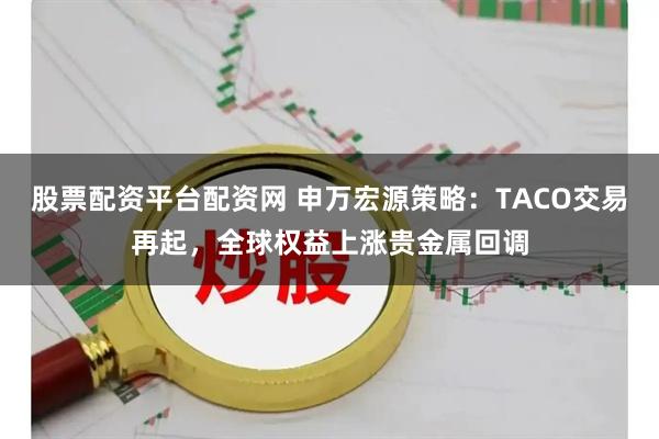 股票配资平台配资网 申万宏源策略:TACO交易再起,全球权益上涨贵金属回调