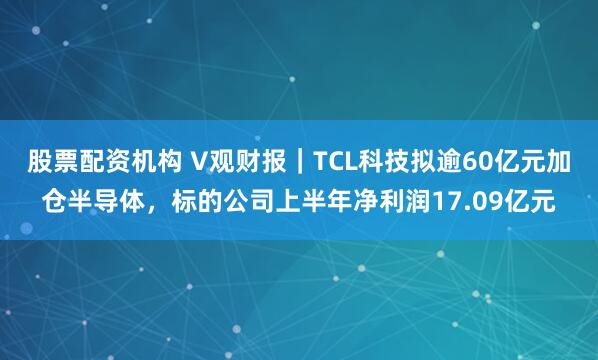 股票配资机构 V观财报｜TCL科技拟逾60亿元加仓半导体，标的公司上半年净利润17.09亿元