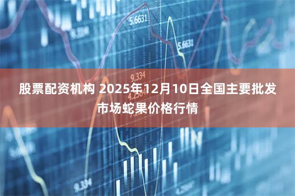股票配资机构 2025年12月10日全国主要批发市场蛇果价格行情