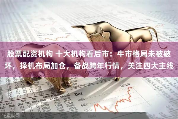 股票配资机构 十大机构看后市：牛市格局未被破坏，择机布局加仓，备战跨年行情，关注四大主线