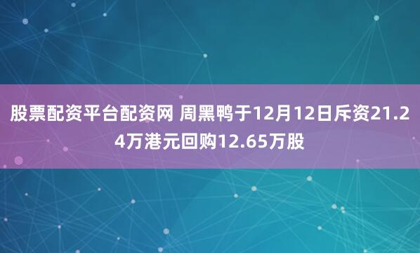 股票配资平台配资网 周黑鸭于12月12日斥资21.24万港元回购12.65万股