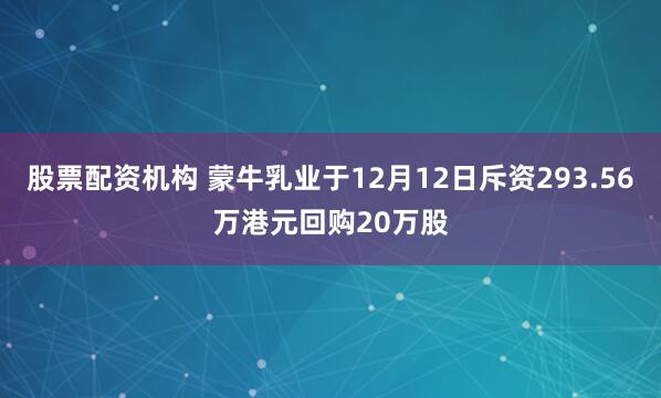 股票配资机构 蒙牛乳业于12月12日斥资293.56万港元回购20万股