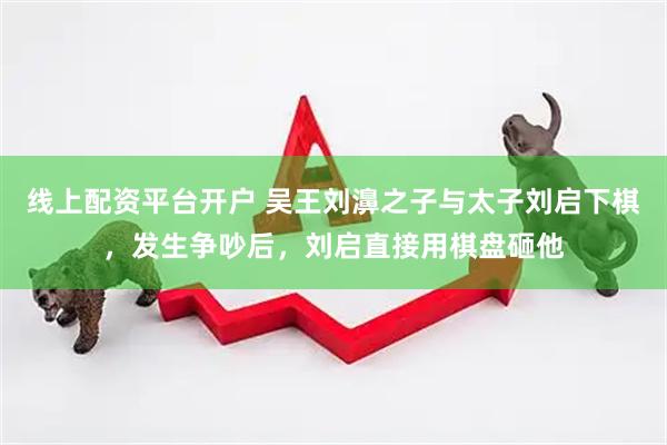 线上配资平台开户 吴王刘濞之子与太子刘启下棋，发生争吵后，刘启直接用棋盘砸他