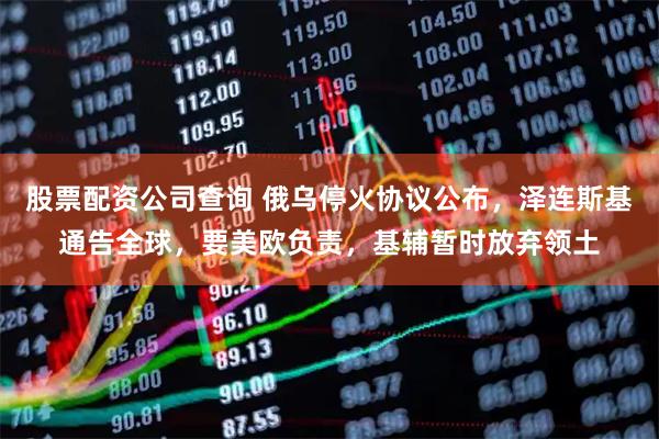 股票配资公司查询 俄乌停火协议公布，泽连斯基通告全球，要美欧负责，基辅暂时放弃领土