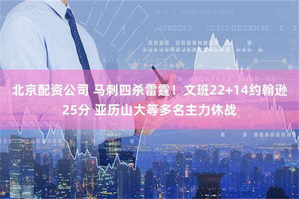 北京配资公司 马刺四杀雷霆！文班22+14约翰逊25分 亚历山大等多名主力休战