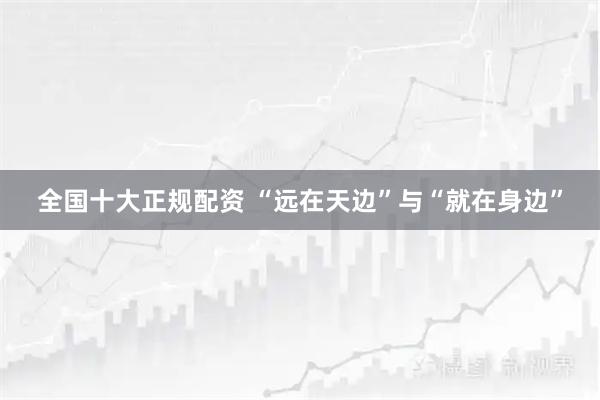 全国十大正规配资 “远在天边”与“就在身边”
