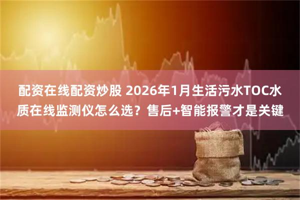 配资在线配资炒股 2026年1月生活污水TOC水质在线监测仪怎么选？售后+智能报警才是关键