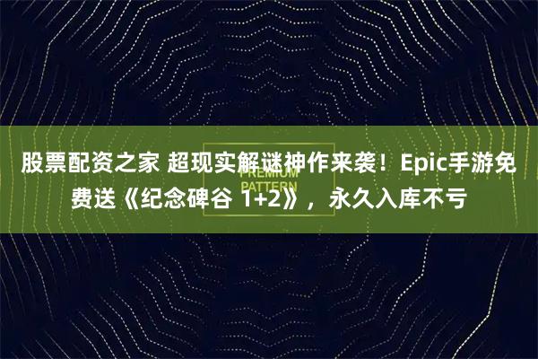 股票配资之家 超现实解谜神作来袭！Epic手游免费送《纪念碑谷 1+2》，永久入库不亏