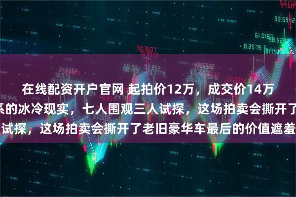 在线配资开户官网 起拍价12万，成交价14万！一辆九年车龄宝马7系的冰冷现实，七人围观三人试探，这场拍卖会撕开了老旧豪华车最后的价值遮羞布