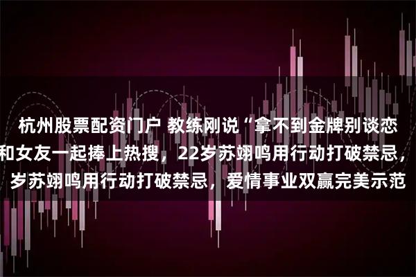 杭州股票配资门户 教练刚说“拿不到金牌别谈恋爱”，转身他却把金牌和女友一起捧上热搜，22岁苏翊鸣用行动打破禁忌，爱情事业双赢完美示范