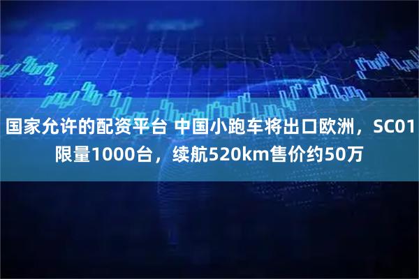 国家允许的配资平台 中国小跑车将出口欧洲，SC01限量1000台，续航520km售价约50万