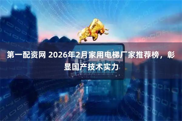 第一配资网 2026年2月家用电梯厂家推荐榜，彰显国产技术实力