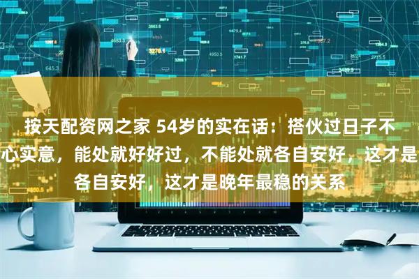 按天配资网之家 54岁的实在话：搭伙过日子不图名分，只图真心实意，能处就好好过，不能处就各自安好，这才是晚年最稳的关系