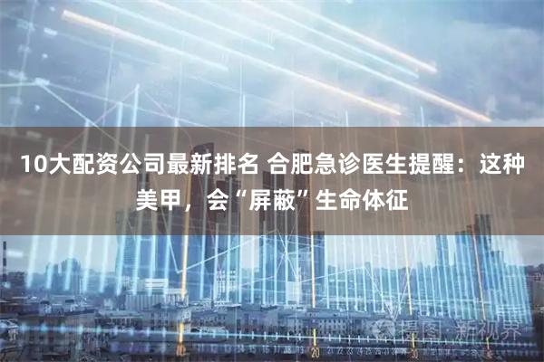 10大配资公司最新排名 合肥急诊医生提醒:这种美甲,会“屏蔽”生命体征