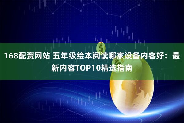 168配资网站 五年级绘本阅读哪家设备内容好:最新内容TOP10精选指南