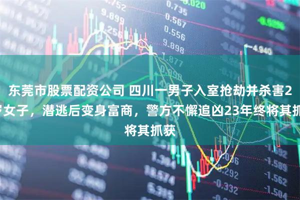 东莞市股票配资公司 四川一男子入室抢劫并杀害20岁女子，潜逃后变身富商，警方不懈追凶23年终将其抓获