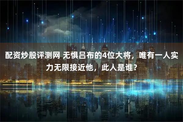 配资炒股评测网 无惧吕布的4位大将，唯有一人实力无限接近他，此人是谁？