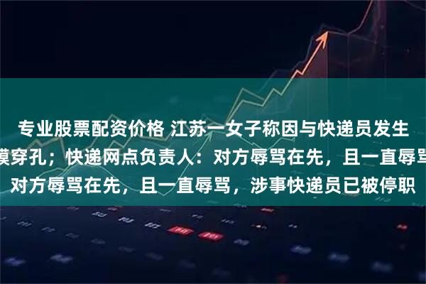 专业股票配资价格 江苏一女子称因与快递员发生口角,被其掌掴导致耳膜穿孔;快递网点负责人:对方辱骂在先,且一直辱骂,涉事快递员已被停职