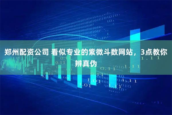 郑州配资公司 看似专业的紫微斗数网站，3点教你辨真伪