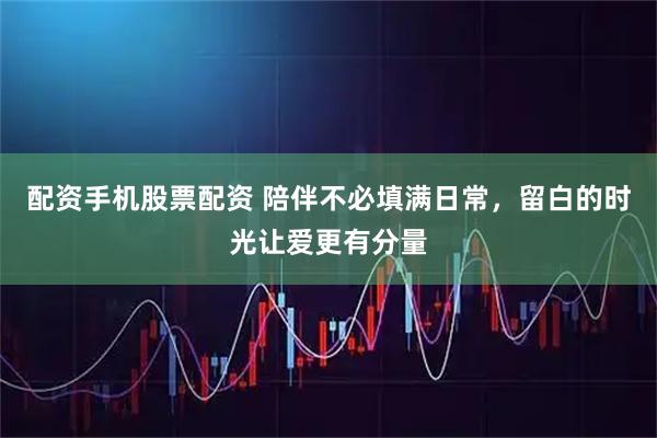配资手机股票配资 陪伴不必填满日常，留白的时光让爱更有分量