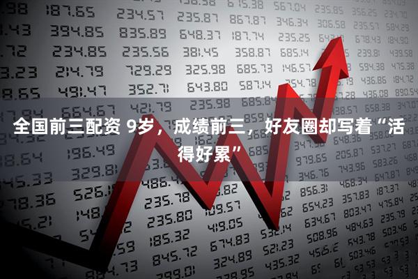 全国前三配资 9岁，成绩前三，好友圈却写着“活得好累”