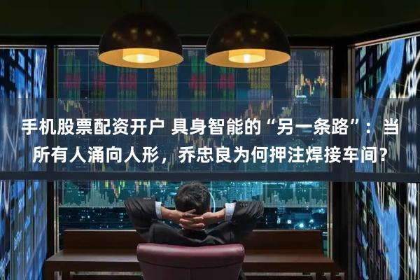 手机股票配资开户 具身智能的“另一条路”：当所有人涌向人形，乔忠良为何押注焊接车间？