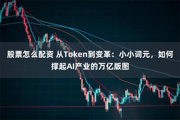 股票怎么配资 从Token到变革：小小词元，如何撑起AI产业的万亿版图