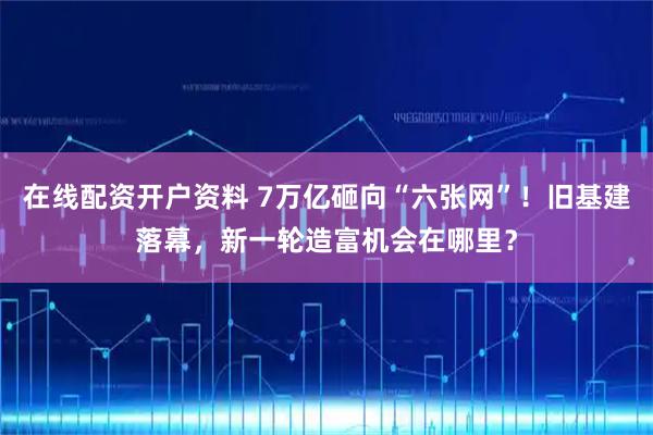 在线配资开户资料 7万亿砸向“六张网”！旧基建落幕，新一轮造富机会在哪里？