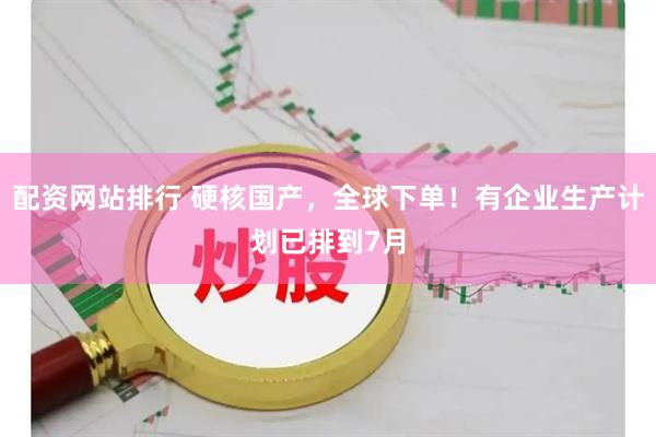 配资网站排行 硬核国产，全球下单！有企业生产计划已排到7月