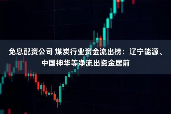 免息配资公司 煤炭行业资金流出榜：辽宁能源、中国神华等净流出资金居前