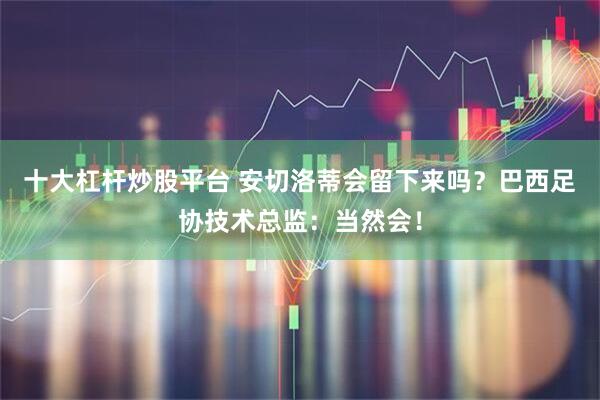 十大杠杆炒股平台 安切洛蒂会留下来吗？巴西足协技术总监：当然会！