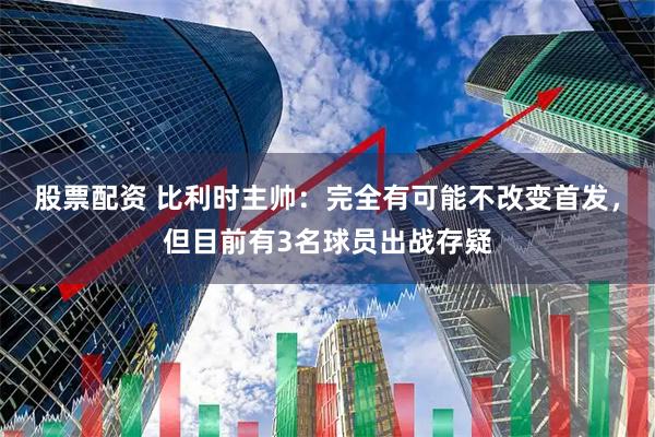 股票配资 比利时主帅：完全有可能不改变首发，但目前有3名球员出战存疑