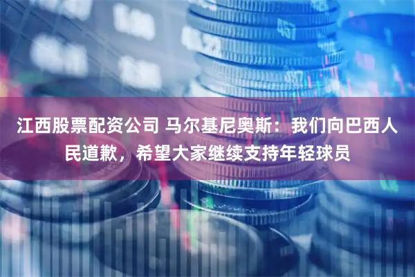江西股票配资公司 马尔基尼奥斯：我们向巴西人民道歉，希望大家继续支持年轻球员