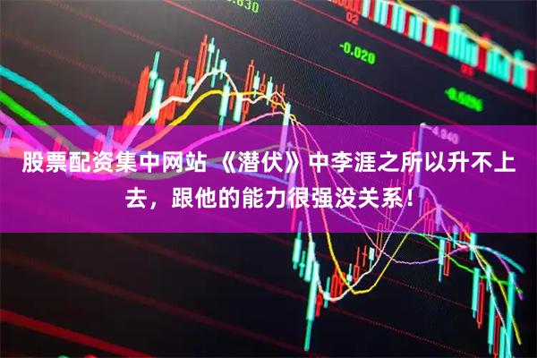 股票配资集中网站 《潜伏》中李涯之所以升不上去，跟他的能力很强没关系！