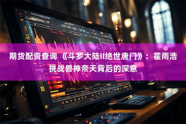 期货配资查询 《斗罗大陆II绝世唐门》:霍雨浩挑战兽神帝天背后的深意