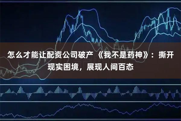 怎么才能让配资公司破产 《我不是药神》：撕开现实困境，展现人间百态
