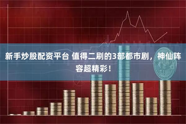 新手炒股配资平台 值得二刷的3部都市剧，神仙阵容超精彩！