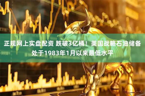 正规网上实盘配资 跌破3亿桶！美国战略石油储备处于1983年1月以来最低水平