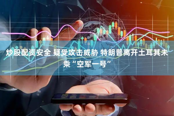 炒股配资安全 疑受攻击威胁 特朗普离开土耳其未乘“空军一号”