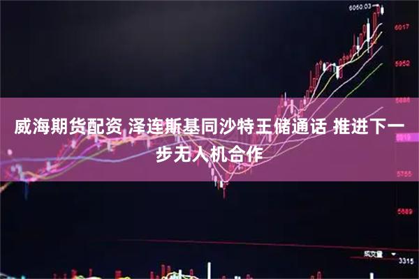 威海期货配资 泽连斯基同沙特王储通话 推进下一步无人机合作