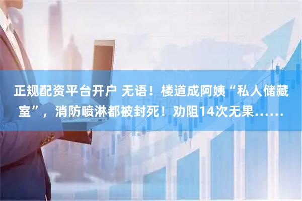 正规配资平台开户 无语！楼道成阿姨“私人储藏室”，消防喷淋都被封死！劝阻14次无果……