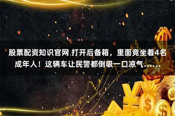 股票配资知识官网 打开后备箱，里面竟坐着4名成年人！这辆车让民警都倒吸一口凉气……