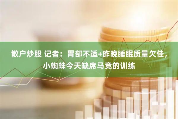 散户炒股 记者：胃部不适+昨晚睡眠质量欠佳，小蜘蛛今天缺席马竞的训练