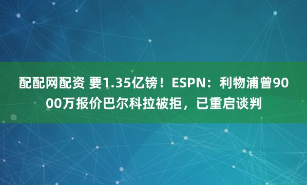 配配网配资 要1.35亿镑！ESPN：利物浦曾9000万报价巴尔科拉被拒，已重启谈判